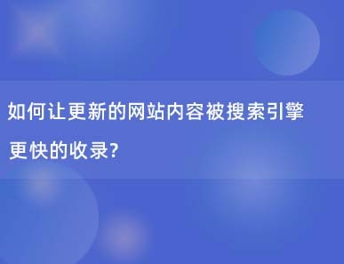 如何让更新的网站内容被搜索引擎更快的收录?